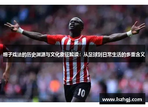 帽子戏法的历史渊源与文化象征解读:从足球到日常生活的多重含义 帽子戏法的历史渊源与文化象征解读:从足球到日常生活的多重含义