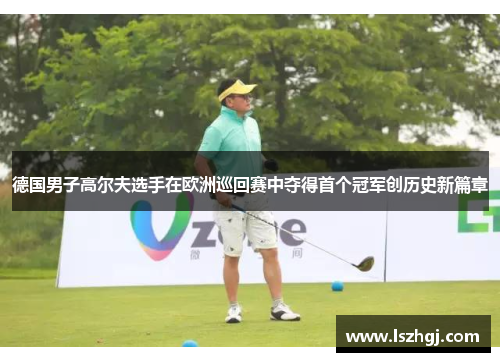 德国男子高尔夫选手在欧洲巡回赛中夺得首个冠军创历史新篇章 德国男子高尔夫选手在欧洲巡回赛中夺得首个冠军创历史新篇章